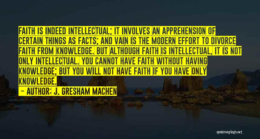 J. Gresham Machen Quotes: Faith Is Indeed Intellectual; It Involves An Apprehension Of Certain Things As Facts; And Vain Is The Modern Effort To