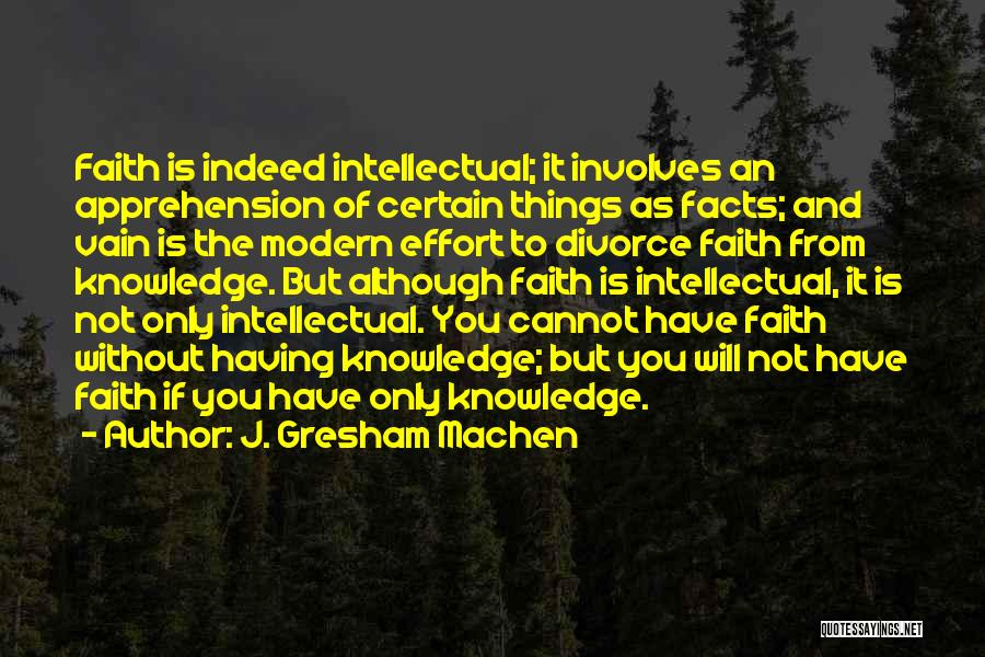 J. Gresham Machen Quotes: Faith Is Indeed Intellectual; It Involves An Apprehension Of Certain Things As Facts; And Vain Is The Modern Effort To