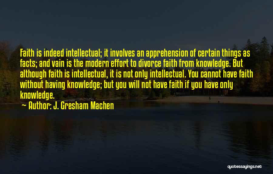 J. Gresham Machen Quotes: Faith Is Indeed Intellectual; It Involves An Apprehension Of Certain Things As Facts; And Vain Is The Modern Effort To
