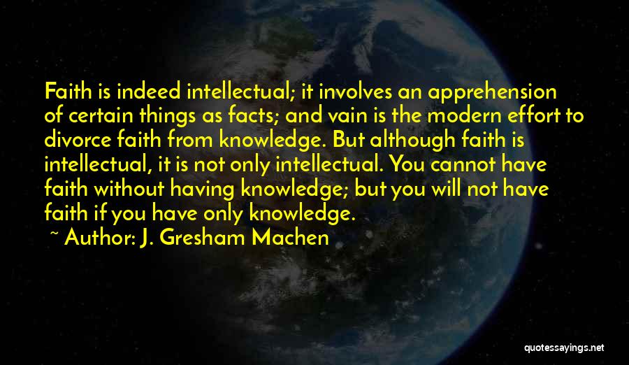 J. Gresham Machen Quotes: Faith Is Indeed Intellectual; It Involves An Apprehension Of Certain Things As Facts; And Vain Is The Modern Effort To