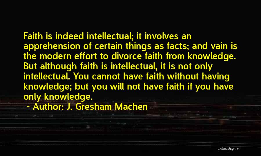 J. Gresham Machen Quotes: Faith Is Indeed Intellectual; It Involves An Apprehension Of Certain Things As Facts; And Vain Is The Modern Effort To