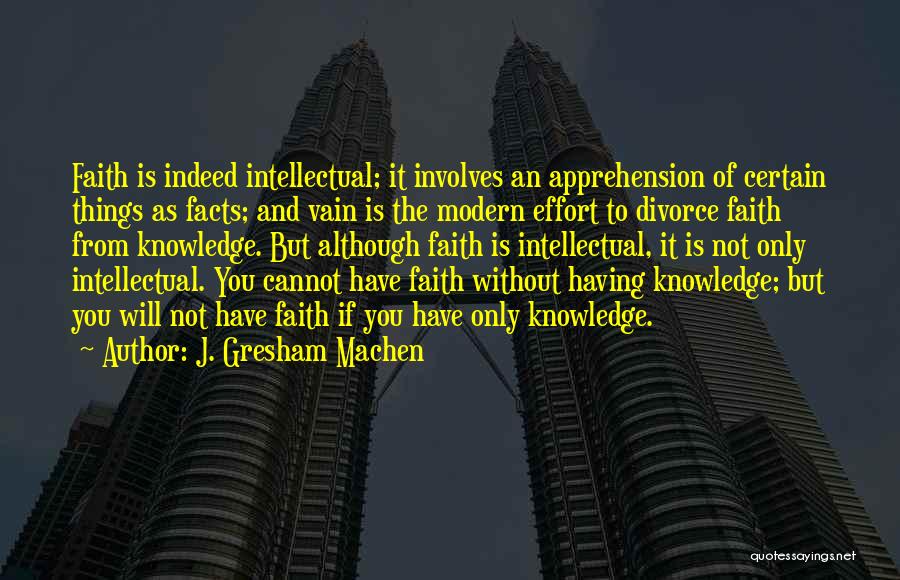 J. Gresham Machen Quotes: Faith Is Indeed Intellectual; It Involves An Apprehension Of Certain Things As Facts; And Vain Is The Modern Effort To