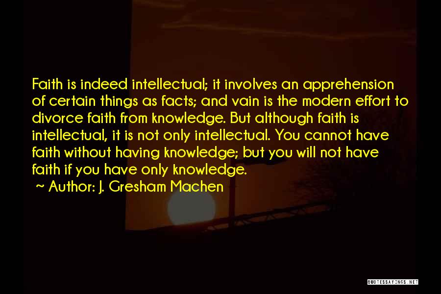 J. Gresham Machen Quotes: Faith Is Indeed Intellectual; It Involves An Apprehension Of Certain Things As Facts; And Vain Is The Modern Effort To