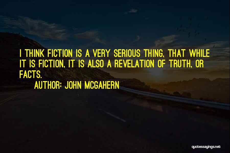 John McGahern Quotes: I Think Fiction Is A Very Serious Thing, That While It Is Fiction, It Is Also A Revelation Of Truth,