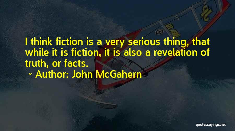 John McGahern Quotes: I Think Fiction Is A Very Serious Thing, That While It Is Fiction, It Is Also A Revelation Of Truth,