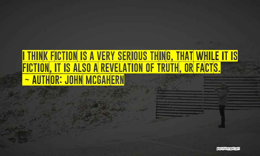 John McGahern Quotes: I Think Fiction Is A Very Serious Thing, That While It Is Fiction, It Is Also A Revelation Of Truth,