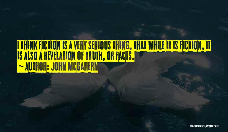John McGahern Quotes: I Think Fiction Is A Very Serious Thing, That While It Is Fiction, It Is Also A Revelation Of Truth,