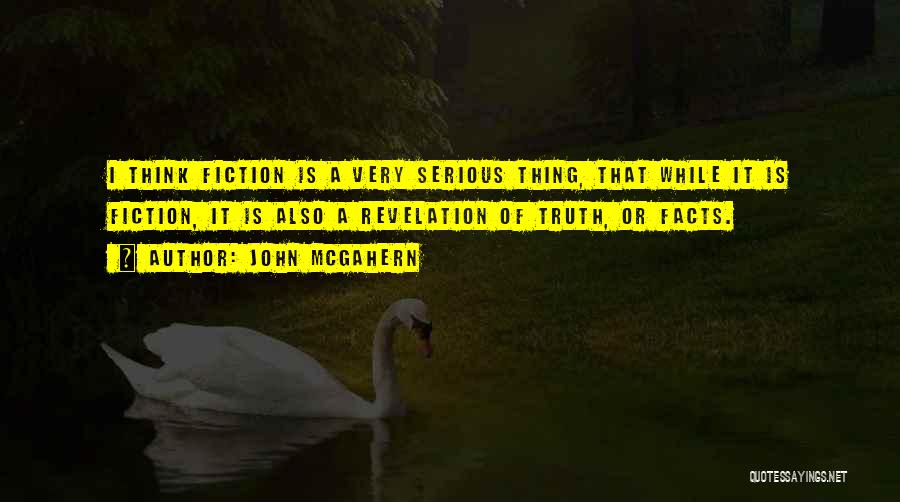 John McGahern Quotes: I Think Fiction Is A Very Serious Thing, That While It Is Fiction, It Is Also A Revelation Of Truth,