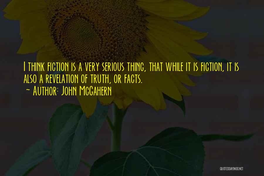 John McGahern Quotes: I Think Fiction Is A Very Serious Thing, That While It Is Fiction, It Is Also A Revelation Of Truth,