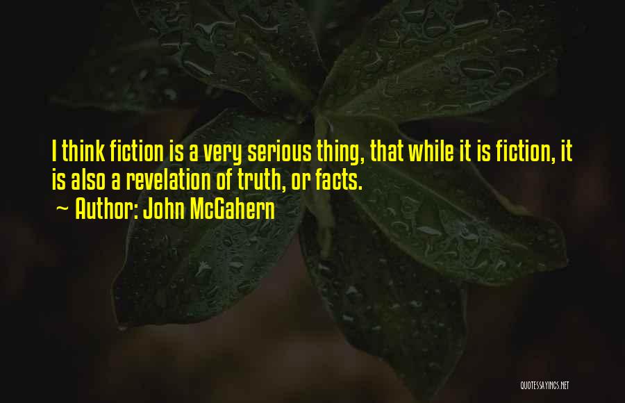 John McGahern Quotes: I Think Fiction Is A Very Serious Thing, That While It Is Fiction, It Is Also A Revelation Of Truth,