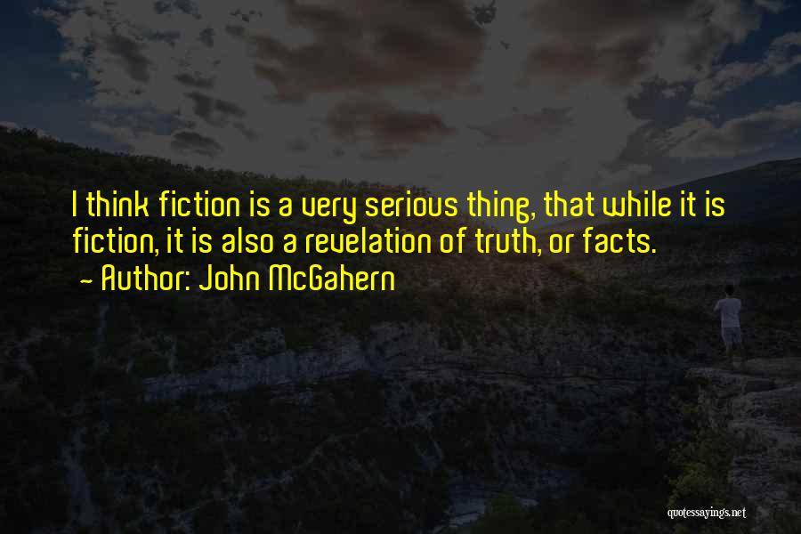 John McGahern Quotes: I Think Fiction Is A Very Serious Thing, That While It Is Fiction, It Is Also A Revelation Of Truth,