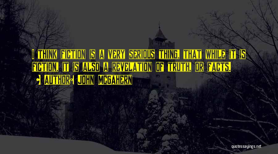 John McGahern Quotes: I Think Fiction Is A Very Serious Thing, That While It Is Fiction, It Is Also A Revelation Of Truth,