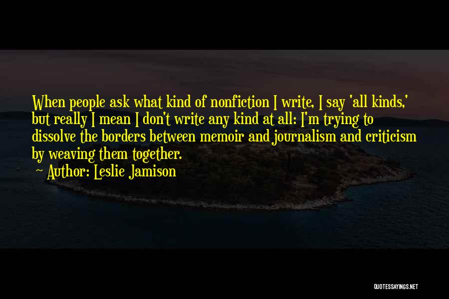 Leslie Jamison Quotes: When People Ask What Kind Of Nonfiction I Write, I Say 'all Kinds,' But Really I Mean I Don't Write