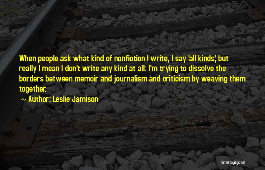 Leslie Jamison Quotes: When People Ask What Kind Of Nonfiction I Write, I Say 'all Kinds,' But Really I Mean I Don't Write