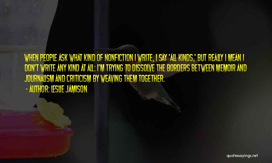 Leslie Jamison Quotes: When People Ask What Kind Of Nonfiction I Write, I Say 'all Kinds,' But Really I Mean I Don't Write