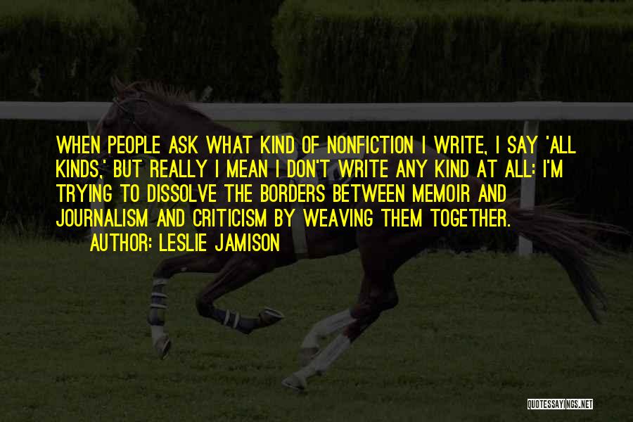 Leslie Jamison Quotes: When People Ask What Kind Of Nonfiction I Write, I Say 'all Kinds,' But Really I Mean I Don't Write