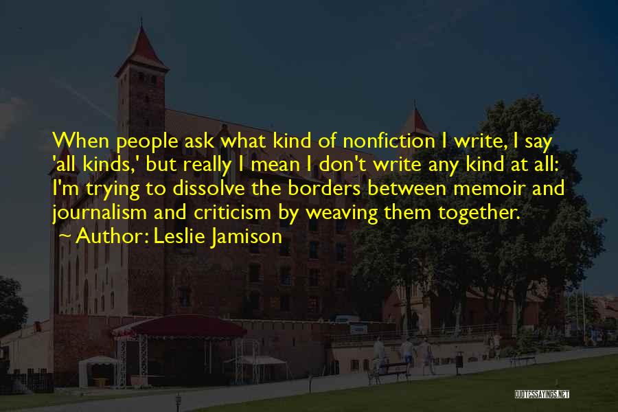 Leslie Jamison Quotes: When People Ask What Kind Of Nonfiction I Write, I Say 'all Kinds,' But Really I Mean I Don't Write