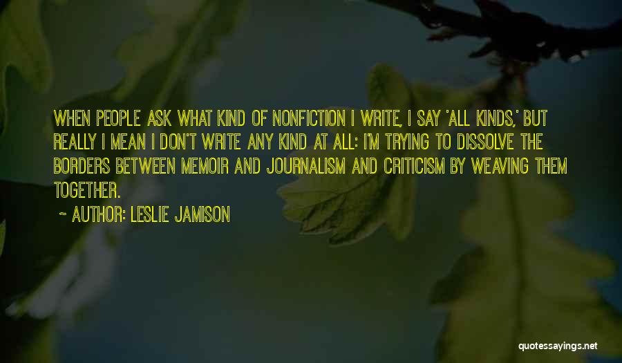 Leslie Jamison Quotes: When People Ask What Kind Of Nonfiction I Write, I Say 'all Kinds,' But Really I Mean I Don't Write