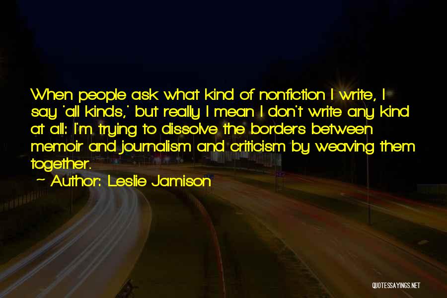 Leslie Jamison Quotes: When People Ask What Kind Of Nonfiction I Write, I Say 'all Kinds,' But Really I Mean I Don't Write