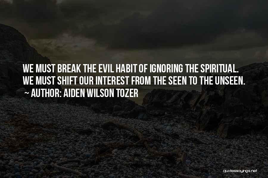 Aiden Wilson Tozer Quotes: We Must Break The Evil Habit Of Ignoring The Spiritual. We Must Shift Our Interest From The Seen To The