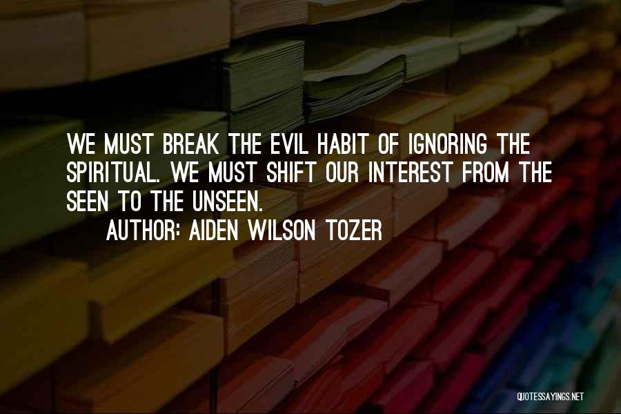 Aiden Wilson Tozer Quotes: We Must Break The Evil Habit Of Ignoring The Spiritual. We Must Shift Our Interest From The Seen To The