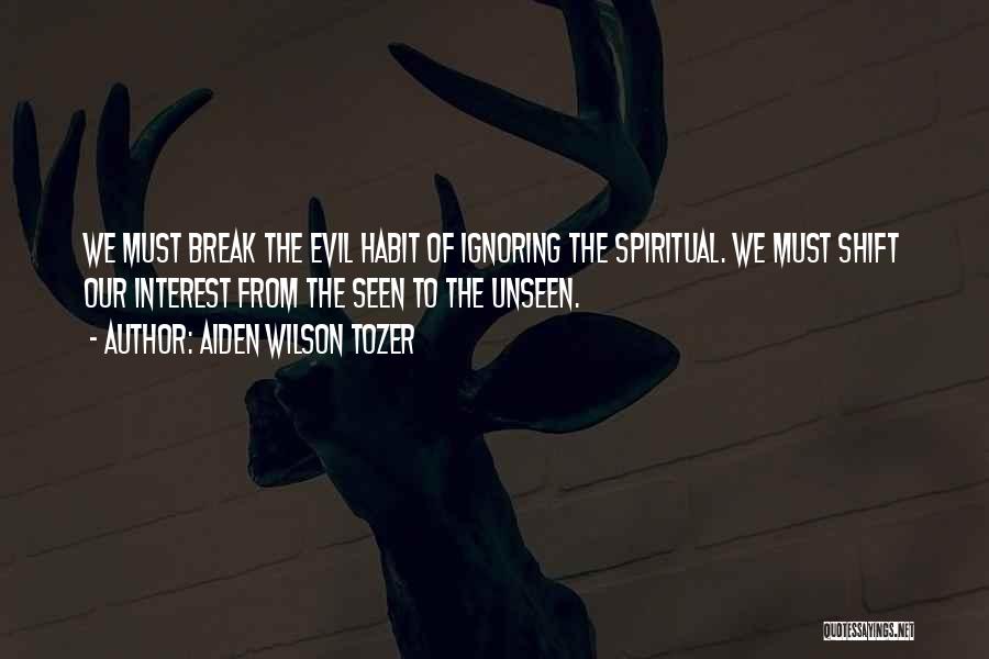 Aiden Wilson Tozer Quotes: We Must Break The Evil Habit Of Ignoring The Spiritual. We Must Shift Our Interest From The Seen To The