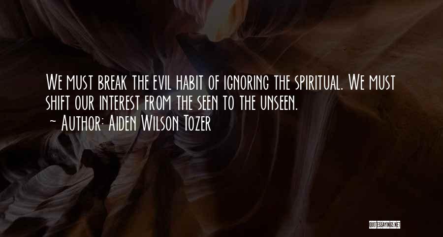 Aiden Wilson Tozer Quotes: We Must Break The Evil Habit Of Ignoring The Spiritual. We Must Shift Our Interest From The Seen To The