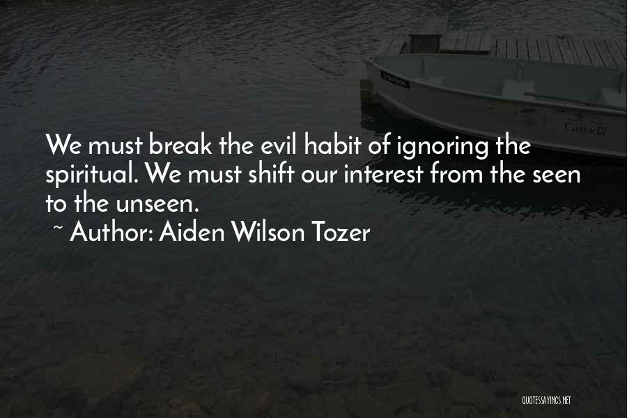 Aiden Wilson Tozer Quotes: We Must Break The Evil Habit Of Ignoring The Spiritual. We Must Shift Our Interest From The Seen To The
