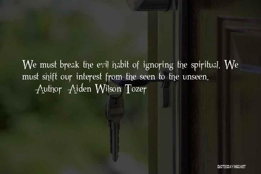 Aiden Wilson Tozer Quotes: We Must Break The Evil Habit Of Ignoring The Spiritual. We Must Shift Our Interest From The Seen To The