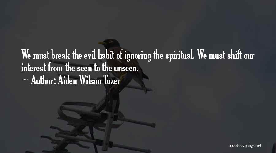 Aiden Wilson Tozer Quotes: We Must Break The Evil Habit Of Ignoring The Spiritual. We Must Shift Our Interest From The Seen To The