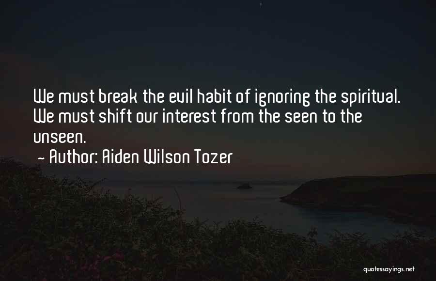 Aiden Wilson Tozer Quotes: We Must Break The Evil Habit Of Ignoring The Spiritual. We Must Shift Our Interest From The Seen To The