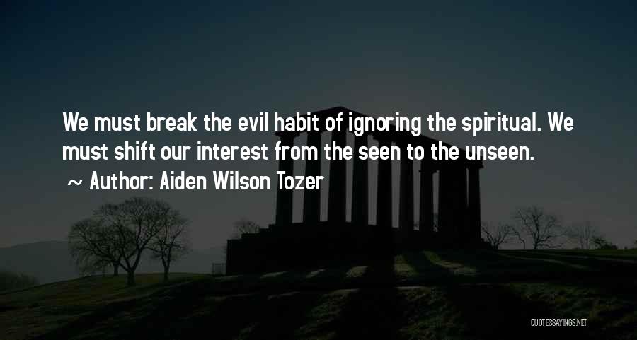 Aiden Wilson Tozer Quotes: We Must Break The Evil Habit Of Ignoring The Spiritual. We Must Shift Our Interest From The Seen To The