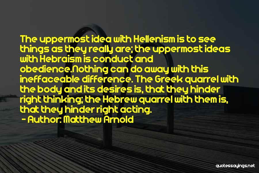 Matthew Arnold Quotes: The Uppermost Idea With Hellenism Is To See Things As They Really Are; The Uppermost Ideas With Hebraism Is Conduct