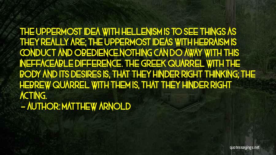 Matthew Arnold Quotes: The Uppermost Idea With Hellenism Is To See Things As They Really Are; The Uppermost Ideas With Hebraism Is Conduct