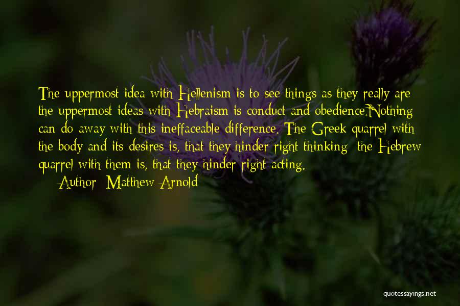 Matthew Arnold Quotes: The Uppermost Idea With Hellenism Is To See Things As They Really Are; The Uppermost Ideas With Hebraism Is Conduct