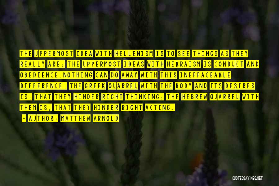 Matthew Arnold Quotes: The Uppermost Idea With Hellenism Is To See Things As They Really Are; The Uppermost Ideas With Hebraism Is Conduct