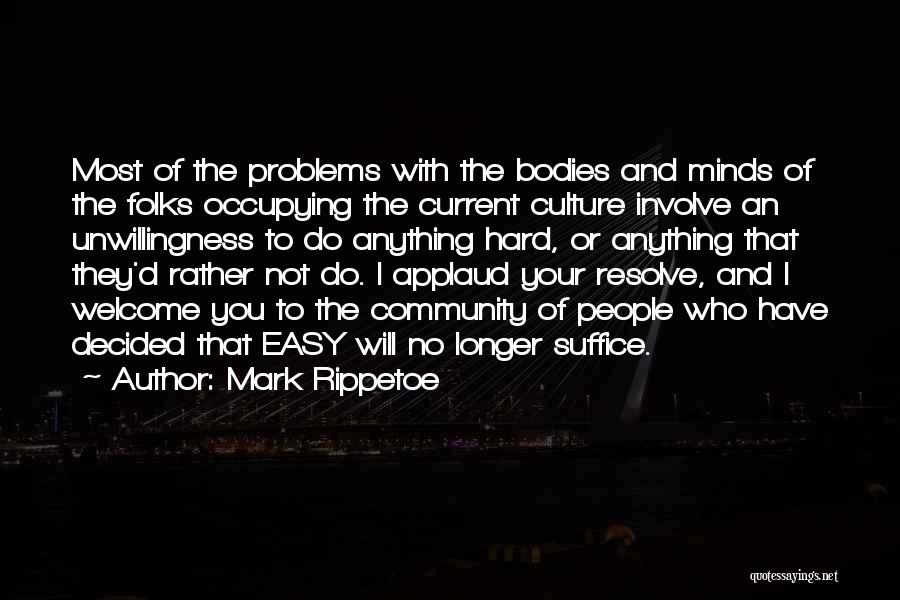 Mark Rippetoe Quotes: Most Of The Problems With The Bodies And Minds Of The Folks Occupying The Current Culture Involve An Unwillingness To