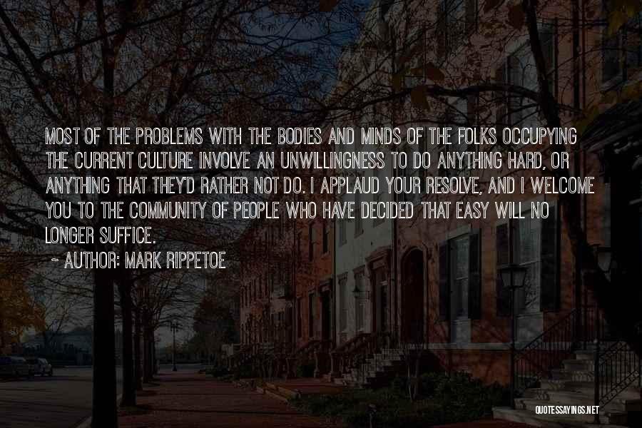 Mark Rippetoe Quotes: Most Of The Problems With The Bodies And Minds Of The Folks Occupying The Current Culture Involve An Unwillingness To