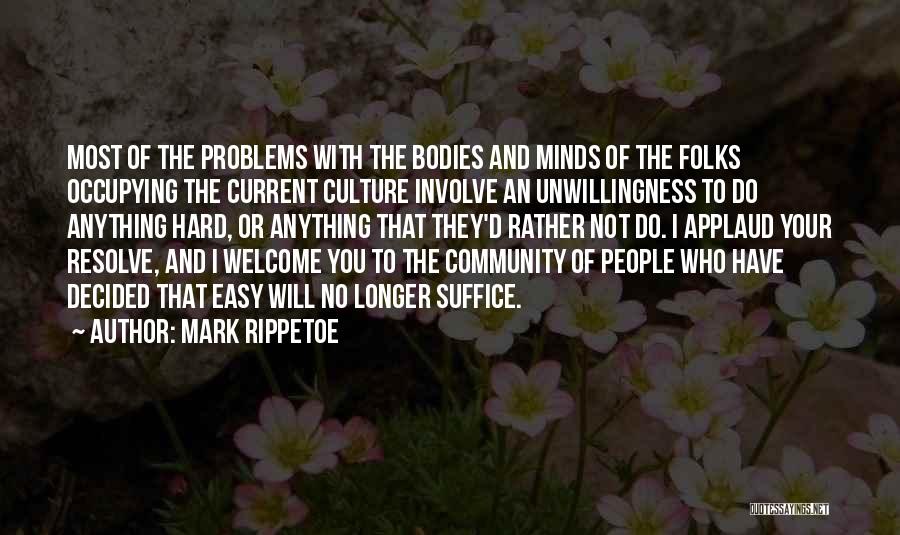 Mark Rippetoe Quotes: Most Of The Problems With The Bodies And Minds Of The Folks Occupying The Current Culture Involve An Unwillingness To