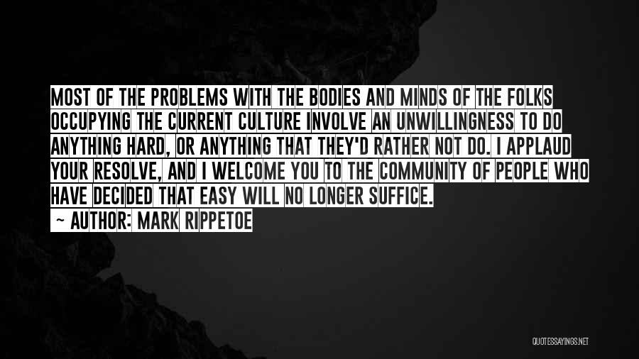 Mark Rippetoe Quotes: Most Of The Problems With The Bodies And Minds Of The Folks Occupying The Current Culture Involve An Unwillingness To