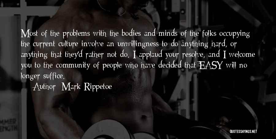 Mark Rippetoe Quotes: Most Of The Problems With The Bodies And Minds Of The Folks Occupying The Current Culture Involve An Unwillingness To