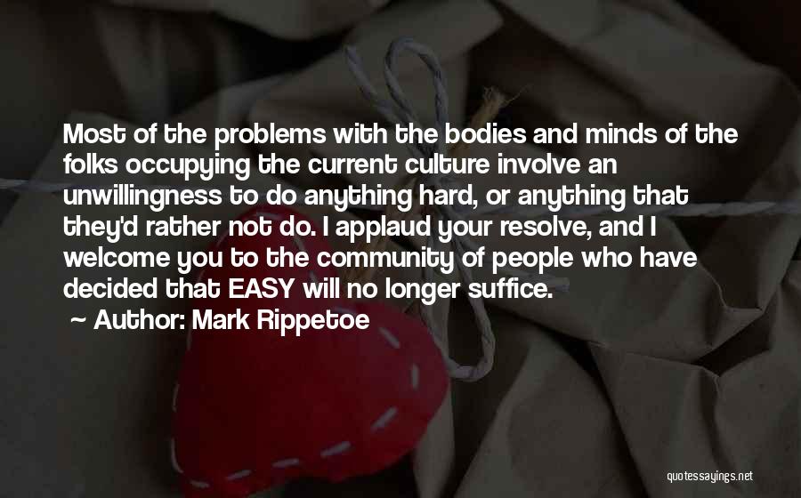 Mark Rippetoe Quotes: Most Of The Problems With The Bodies And Minds Of The Folks Occupying The Current Culture Involve An Unwillingness To