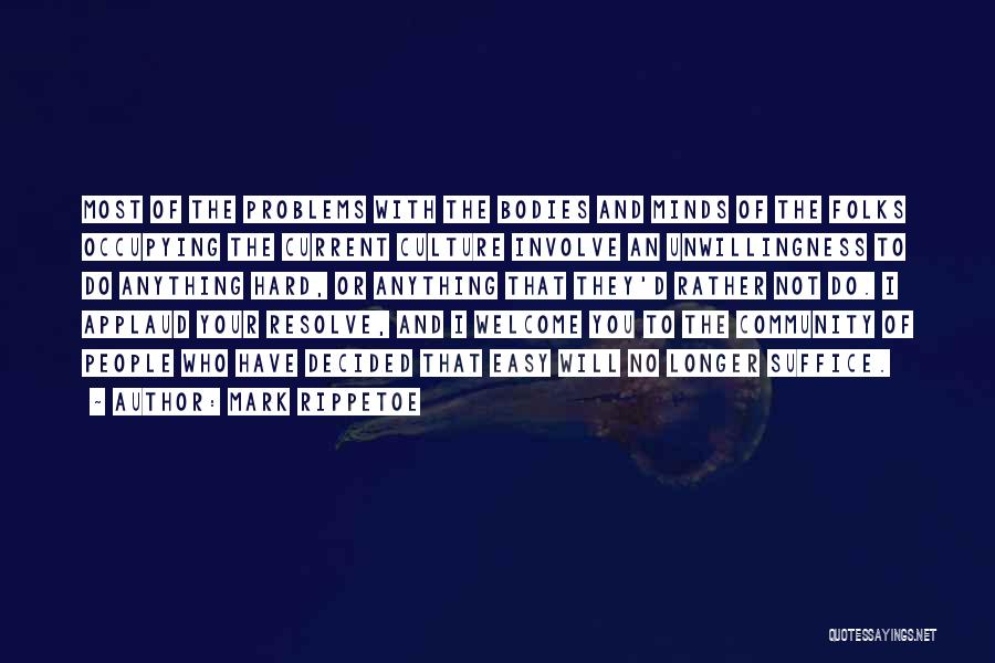 Mark Rippetoe Quotes: Most Of The Problems With The Bodies And Minds Of The Folks Occupying The Current Culture Involve An Unwillingness To