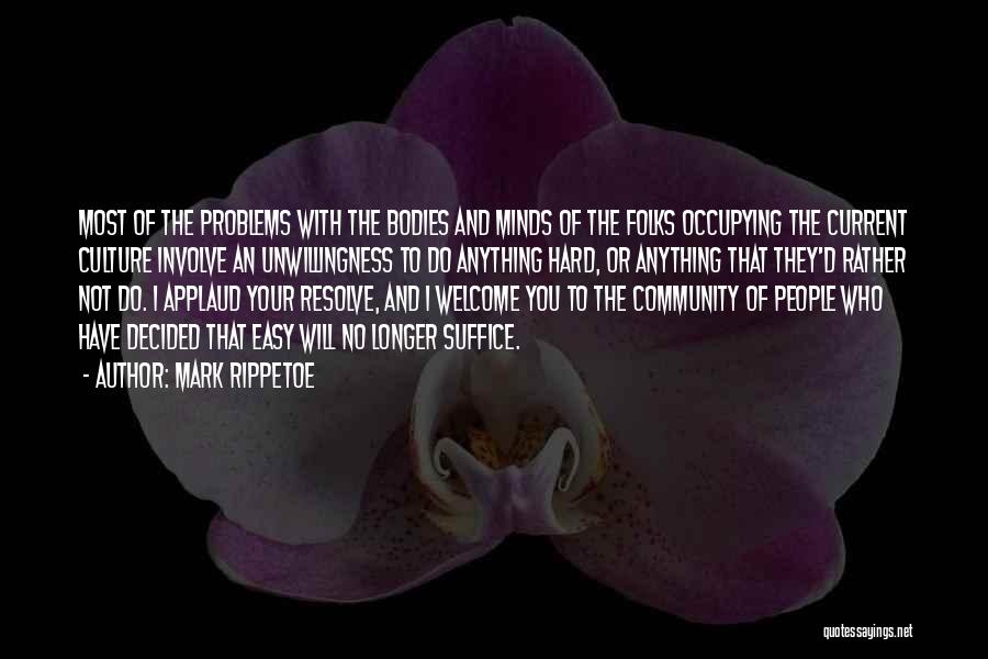 Mark Rippetoe Quotes: Most Of The Problems With The Bodies And Minds Of The Folks Occupying The Current Culture Involve An Unwillingness To