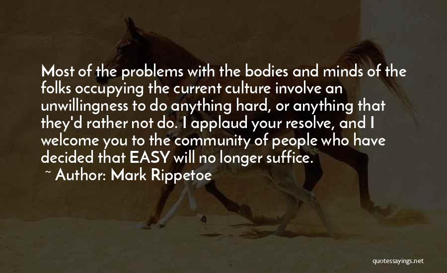 Mark Rippetoe Quotes: Most Of The Problems With The Bodies And Minds Of The Folks Occupying The Current Culture Involve An Unwillingness To