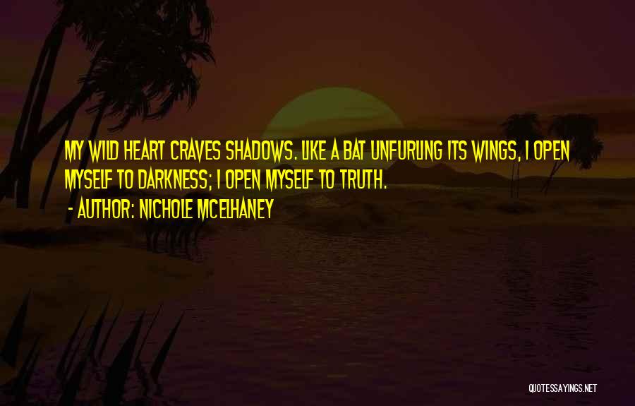 Nichole McElhaney Quotes: My Wild Heart Craves Shadows. Like A Bat Unfurling Its Wings, I Open Myself To Darkness; I Open Myself To