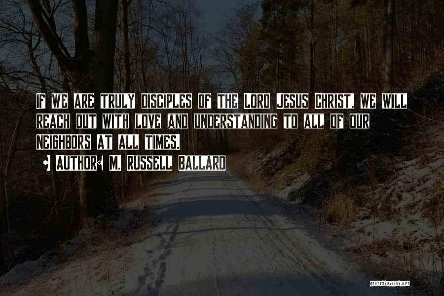 M. Russell Ballard Quotes: If We Are Truly Disciples Of The Lord Jesus Christ, We Will Reach Out With Love And Understanding To All