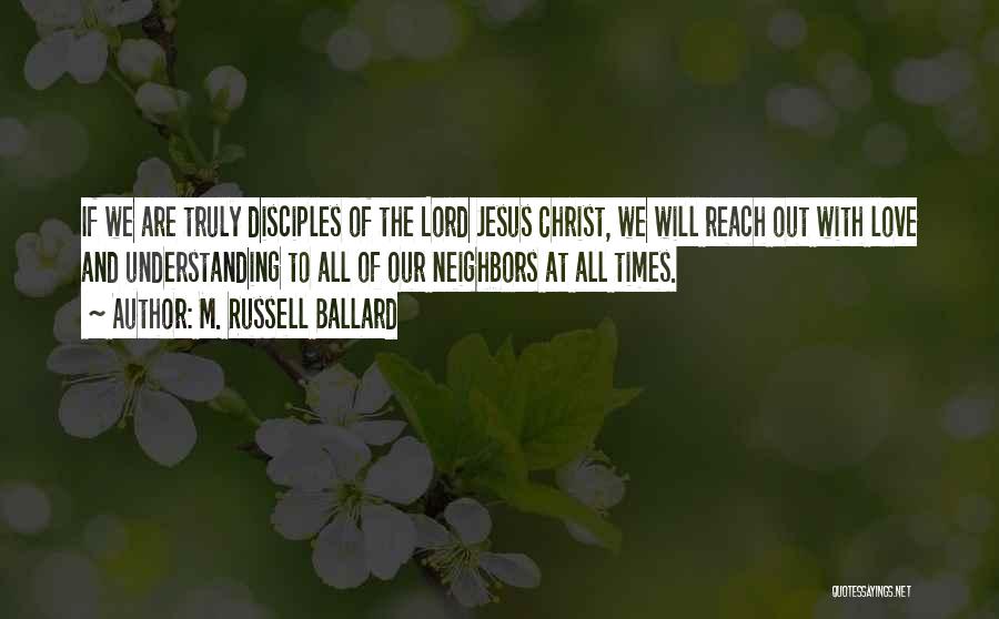 M. Russell Ballard Quotes: If We Are Truly Disciples Of The Lord Jesus Christ, We Will Reach Out With Love And Understanding To All