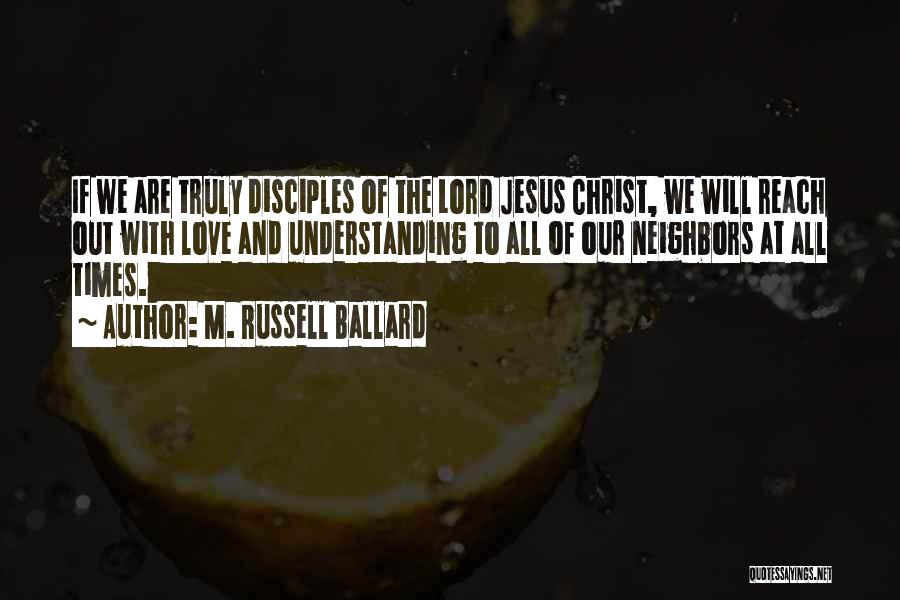M. Russell Ballard Quotes: If We Are Truly Disciples Of The Lord Jesus Christ, We Will Reach Out With Love And Understanding To All