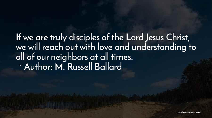 M. Russell Ballard Quotes: If We Are Truly Disciples Of The Lord Jesus Christ, We Will Reach Out With Love And Understanding To All